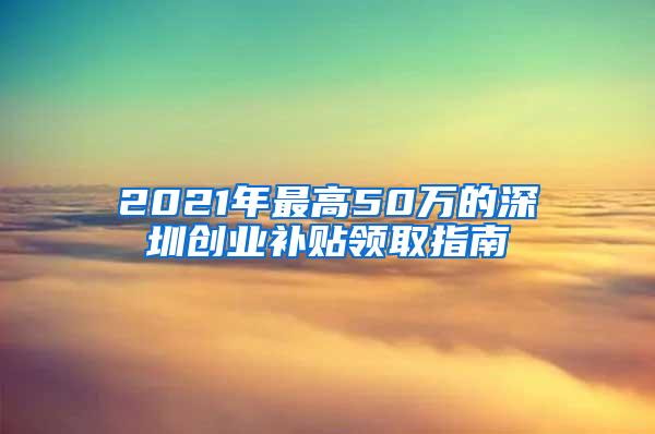 2021年最高50万的深圳创业补贴领取指南