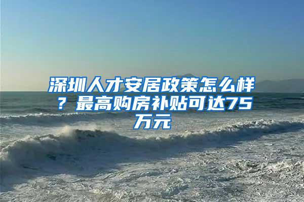 深圳人才安居政策怎么样？最高购房补贴可达75万元