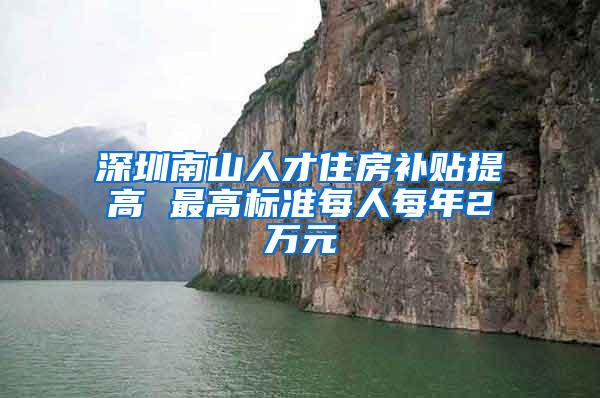 深圳南山人才住房补贴提高 最高标准每人每年2万元