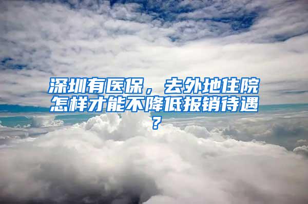 深圳有医保，去外地住院怎样才能不降低报销待遇？