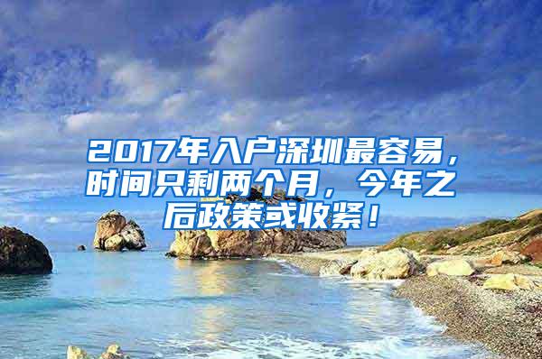 2017年入户深圳最容易，时间只剩两个月，今年之后政策或收紧！