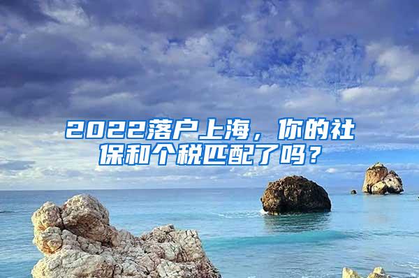 2022落户上海，你的社保和个税匹配了吗？