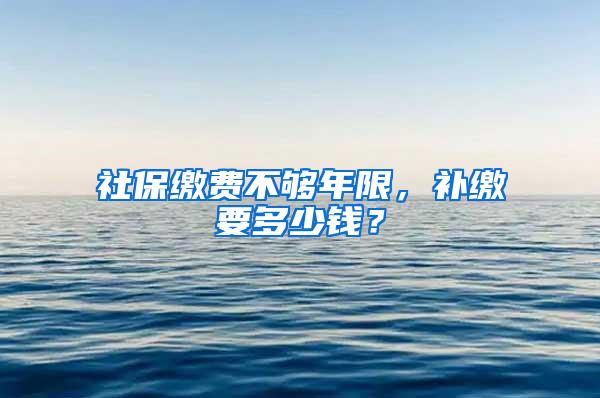 社保缴费不够年限，补缴要多少钱？