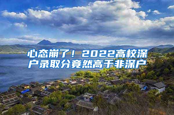 心态崩了！2022高校深户录取分竟然高于非深户