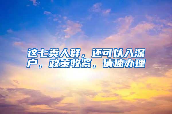 这七类人群，还可以入深户，政策收紧，请速办理