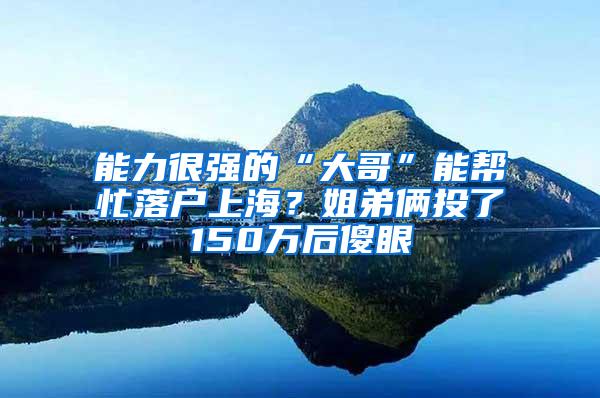 能力很强的“大哥”能帮忙落户上海？姐弟俩投了150万后傻眼