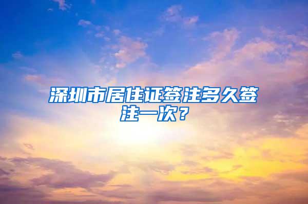 深圳市居住证签注多久签注一次？