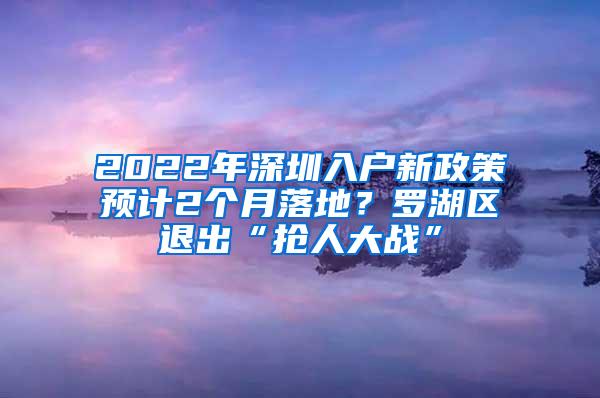 2022年深圳入户新政策预计2个月落地？罗湖区退出“抢人大战”