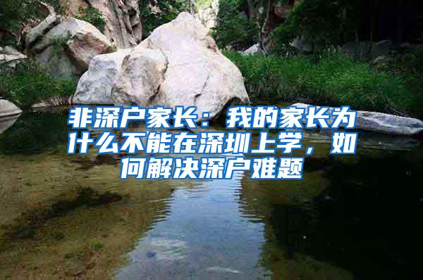 非深户家长：我的家长为什么不能在深圳上学，如何解决深户难题