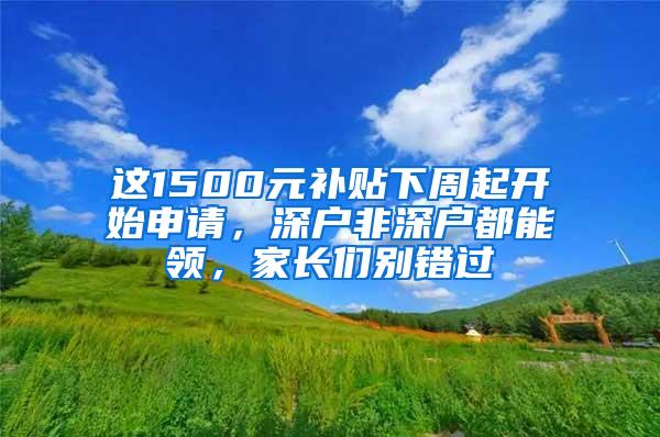 这1500元补贴下周起开始申请，深户非深户都能领，家长们别错过