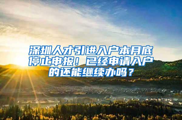 深圳人才引进入户本月底停止申报！已经申请入户的还能继续办吗？