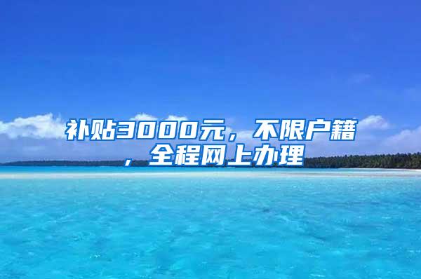 补贴3000元，不限户籍，全程网上办理