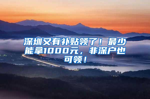 深圳又有补贴领了！最少能拿1000元，非深户也可领！