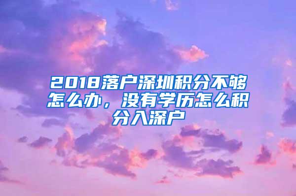 2018落户深圳积分不够怎么办，没有学历怎么积分入深户