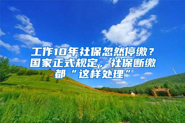 工作10年社保忽然停缴？国家正式规定，社保断缴都“这样处理”