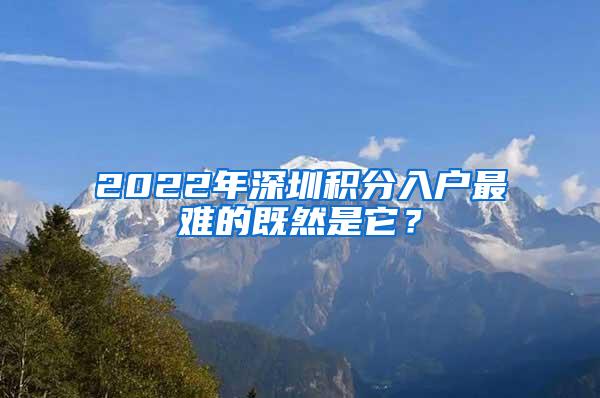 2022年深圳积分入户最难的既然是它？