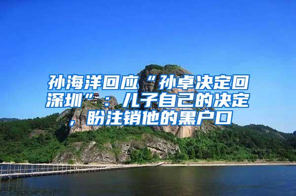 孙海洋回应“孙卓决定回深圳”：儿子自己的决定，盼注销他的黑户口