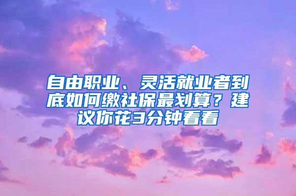 自由职业、灵活就业者到底如何缴社保最划算？建议你花3分钟看看