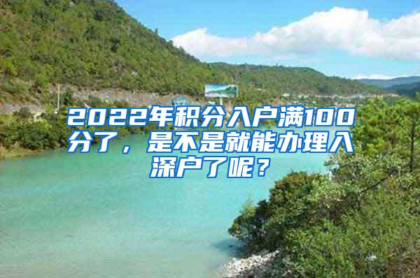 2022年积分入户满100分了，是不是就能办理入深户了呢？