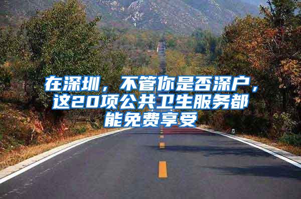 在深圳，不管你是否深户，这20项公共卫生服务都能免费享受