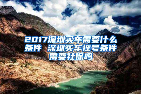 2017深圳买车需要什么条件 深圳买车摇号条件需要社保吗