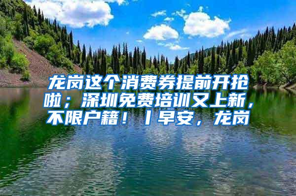 龙岗这个消费券提前开抢啦；深圳免费培训又上新，不限户籍！丨早安，龙岗