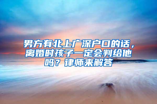 男方有北上广深户口的话，离婚时孩子一定会判给他吗？律师来解答