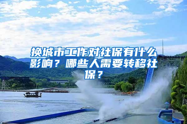 换城市工作对社保有什么影响？哪些人需要转移社保？