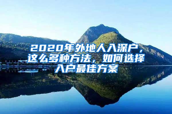 2020年外地人入深户，这么多种方法，如何选择入户最佳方案