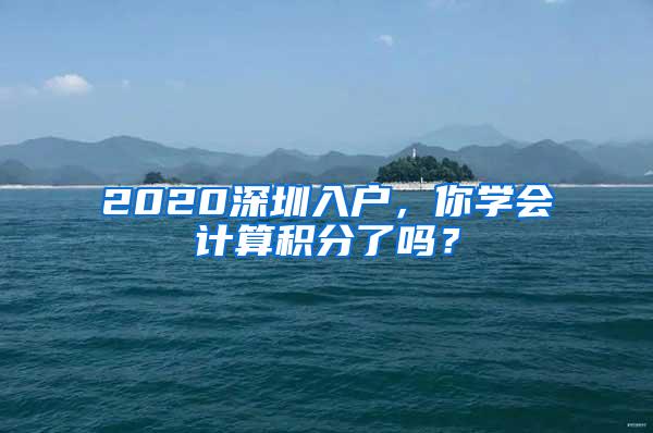 2020深圳入户，你学会计算积分了吗？