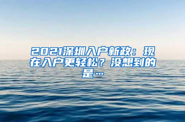 2021深圳入户新政：现在入户更轻松？没想到的是…