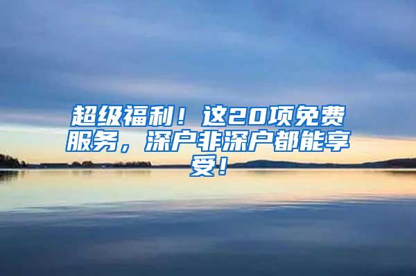 超级福利！这20项免费服务，深户非深户都能享受！