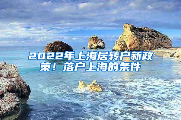 2022年上海居转户新政策！落户上海的条件