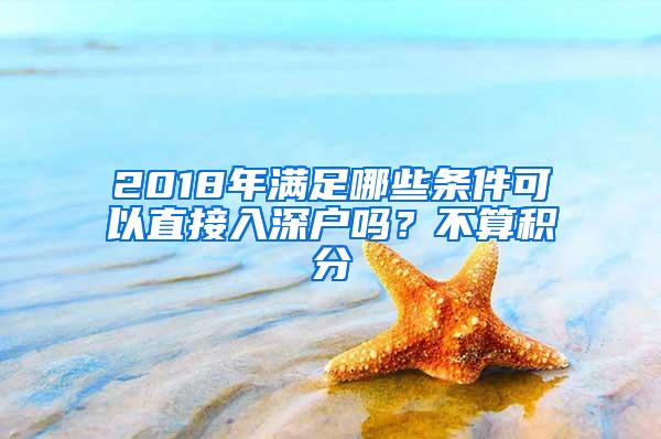 2018年满足哪些条件可以直接入深户吗？不算积分