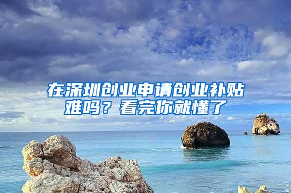 在深圳创业申请创业补贴难吗？看完你就懂了