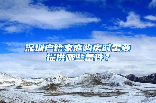 深圳户籍家庭购房时需要提供哪些备件？