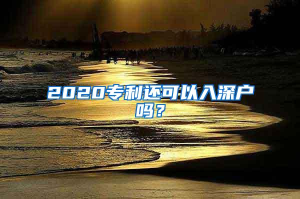 2020专利还可以入深户吗？