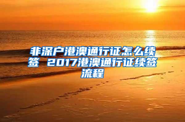 非深户港澳通行证怎么续签 2017港澳通行证续签流程