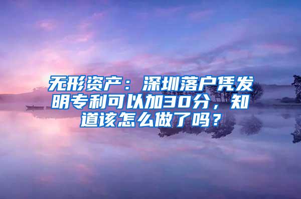 无形资产：深圳落户凭发明专利可以加30分，知道该怎么做了吗？