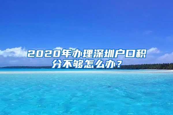 2020年办理深圳户口积分不够怎么办？