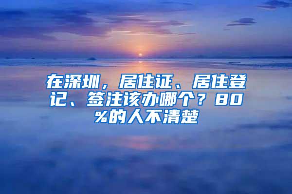 在深圳，居住证、居住登记、签注该办哪个？80%的人不清楚