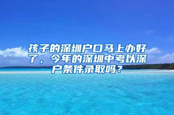 孩子的深圳户口马上办好了，今年的深圳中考以深户条件录取吗？