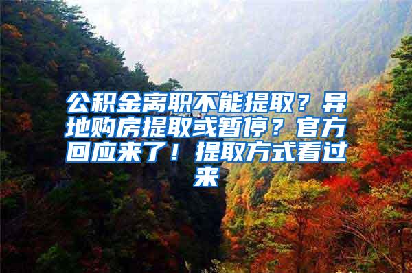 公积金离职不能提取？异地购房提取或暂停？官方回应来了！提取方式看过来