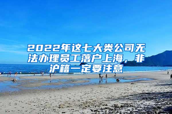 2022年这七大类公司无法办理员工落户上海，非沪籍一定要注意