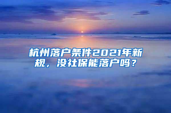 杭州落户条件2021年新规，没社保能落户吗？