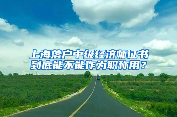 上海落户中级经济师证书到底能不能作为职称用？