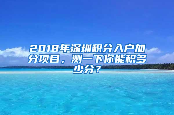 2018年深圳积分入户加分项目，测一下你能积多少分？