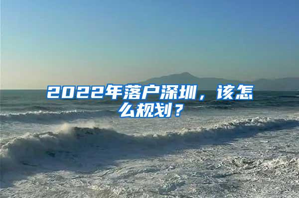 2022年落户深圳，该怎么规划？