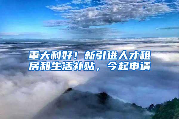 重大利好！新引进人才租房和生活补贴，今起申请