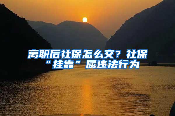 离职后社保怎么交？社保“挂靠”属违法行为